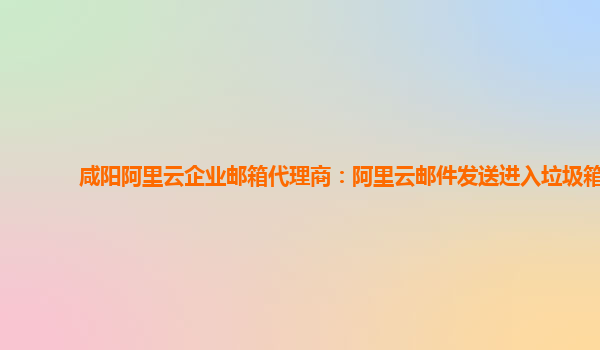 咸陽阿里云企業(yè)郵箱代理商：阿里云郵件發(fā)送進入垃圾箱