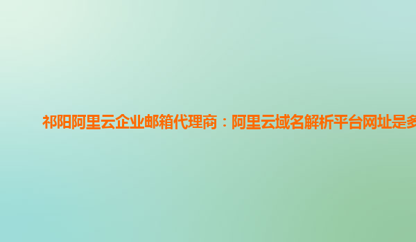 祁陽阿里云企業郵箱代理商：阿里云域名解析平臺網址是多少