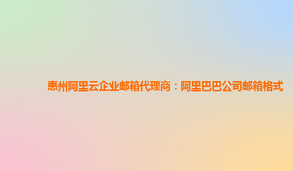 惠州阿里云企業(yè)郵箱代理商：阿里巴巴公司郵箱格式