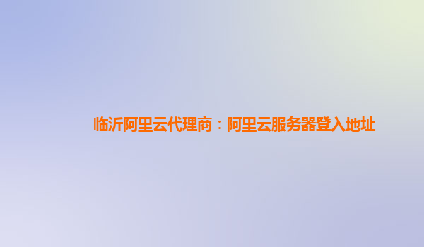 臨沂阿里云代理商：阿里云服務(wù)器登入地址