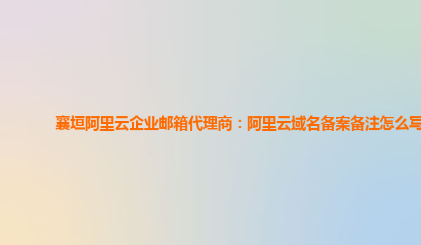 襄垣阿里云企業郵箱代理商：阿里云域名備案備注怎么寫