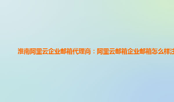 淮南阿里云企業(yè)郵箱代理商：阿里云郵箱企業(yè)郵箱怎么樣注冊