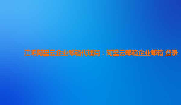 江陰阿里云企業郵箱代理商:阿里云郵箱企業郵箱 登錄