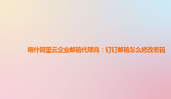 喀什阿里云企業郵箱代理商：釘釘郵箱怎么修改密碼
