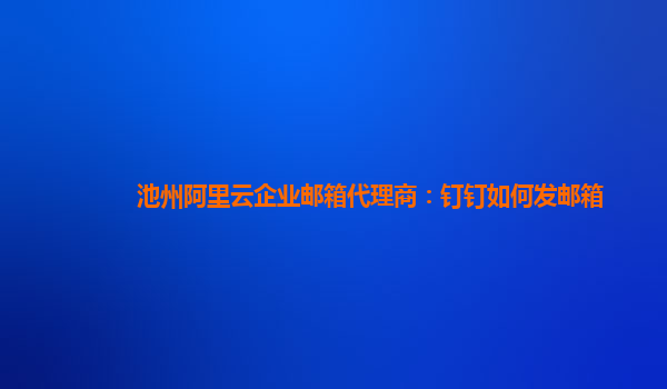 池州阿里云企業郵箱代理商：釘釘如何發郵箱