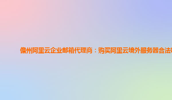 儋州阿里云企業郵箱代理商:購買阿里云境外服務器合法嗎