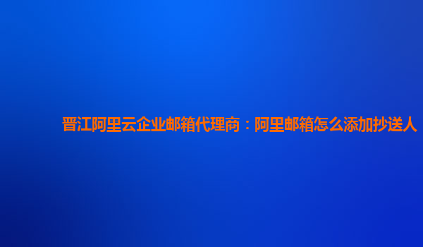 晉江阿里云企業郵箱代理商：阿里郵箱怎么添加抄送人