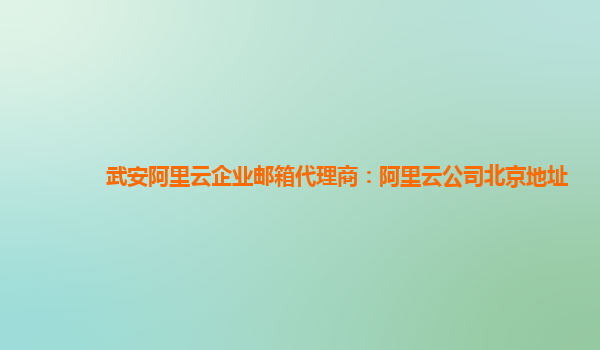 武安阿里云企業(yè)郵箱代理商：阿里云公司北京地址