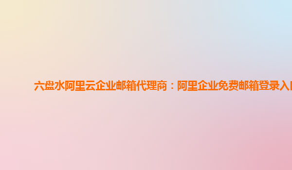 六盤水阿里云企業(yè)郵箱代理商：阿里企業(yè)免費(fèi)郵箱登錄入口