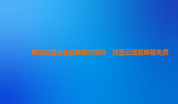 鞍山阿里云企業郵箱代理商：阿里云域名郵箱免費
