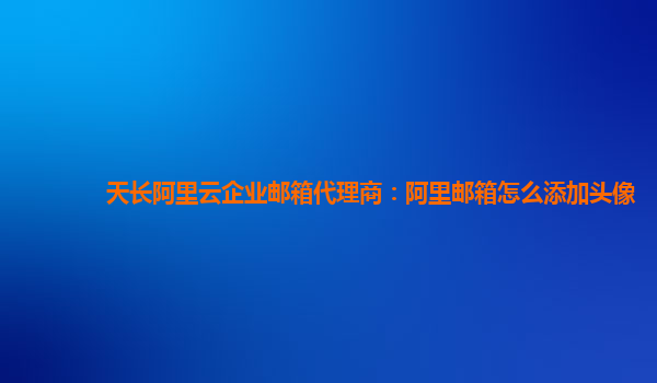 天長阿里云企業(yè)郵箱代理商：阿里郵箱怎么添加頭像