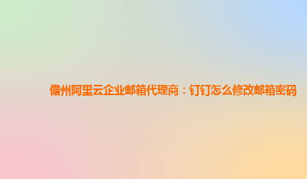 儋州阿里云企業郵箱代理商:釘釘怎么修改郵箱密碼