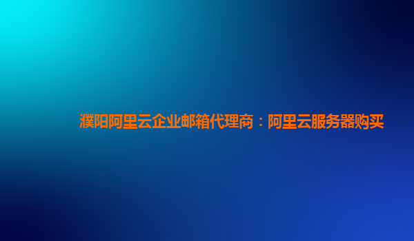 濮陽阿里云企業郵箱代理商：阿里云服務器購買