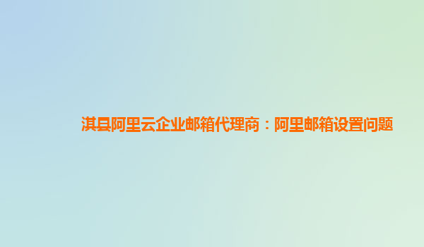 淇縣阿里云企業郵箱代理商：阿里郵箱設置問題