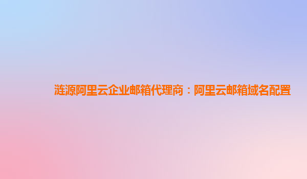 漣源阿里云企業郵箱代理商：阿里云郵箱域名配置