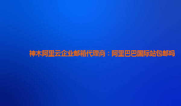 神木阿里云企業郵箱代理商:阿里巴巴國際站包郵嗎