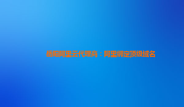 岳陽阿里云代理商：阿里綁定頂級域名