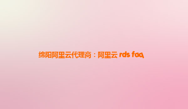 綿陽阿里云代理商:阿里云 rds faq