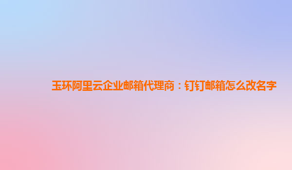 玉環(huán)阿里云企業(yè)郵箱代理商：釘釘郵箱怎么改名字