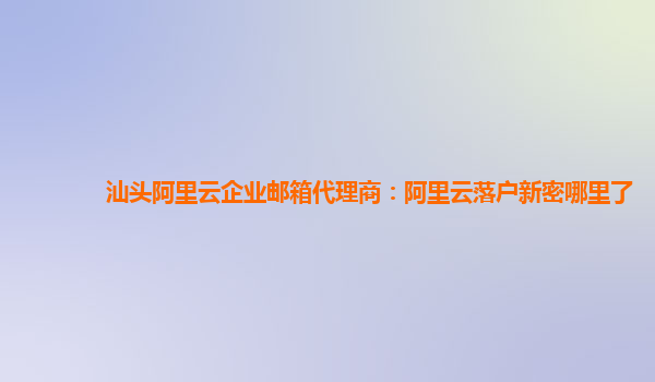 汕頭阿里云企業(yè)郵箱代理商：阿里云落戶(hù)新密哪里了