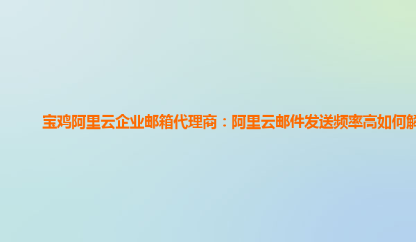 寶雞阿里云企業郵箱代理商：阿里云郵件發送頻率高如何解決