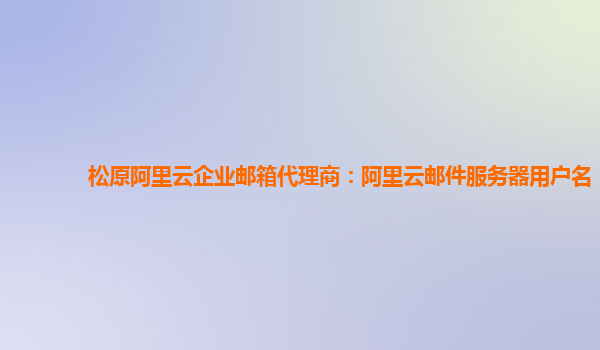 松原阿里云企業郵箱代理商：阿里云郵件服務器用戶名