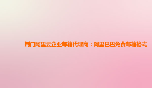 荊門阿里云企業郵箱代理商：阿里巴巴免費郵箱格式