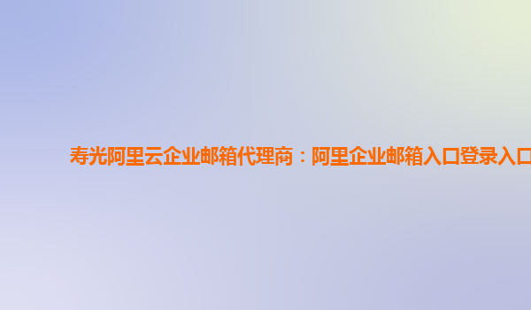 壽光阿里云企業(yè)郵箱代理商：阿里企業(yè)郵箱入口登錄入口