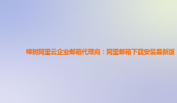 樟樹阿里云企業郵箱代理商：阿里郵箱下載安裝最新版