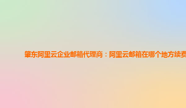 肇東阿里云企業郵箱代理商：阿里云郵箱在哪個地方續費