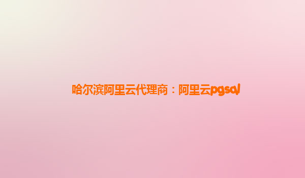 哈爾濱阿里云代理商：阿里云pgsql