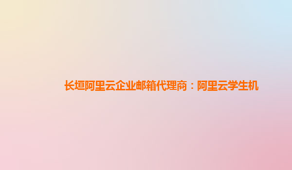 長垣阿里云企業郵箱代理商：阿里云學生機