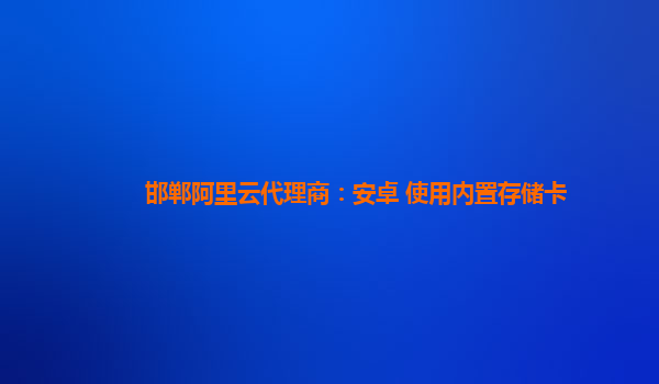 邯鄲阿里云代理商：安卓 使用內(nèi)置存儲卡