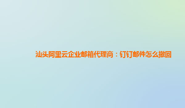 汕頭阿里云企業(yè)郵箱代理商：釘釘郵件怎么撤回