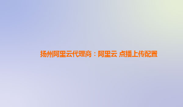 揚州阿里云代理商：阿里云 點播上傳配置