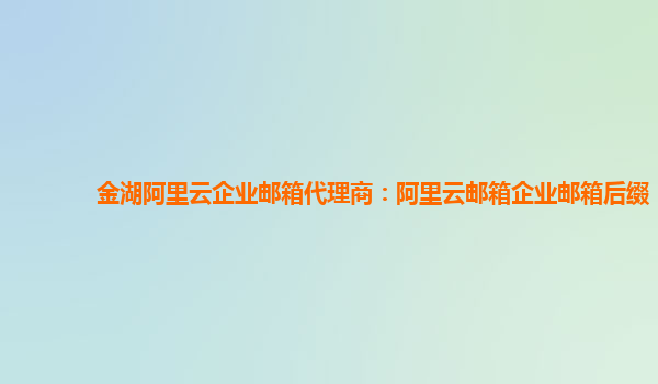 金湖阿里云企業(yè)郵箱代理商:阿里云郵箱企業(yè)郵箱后綴