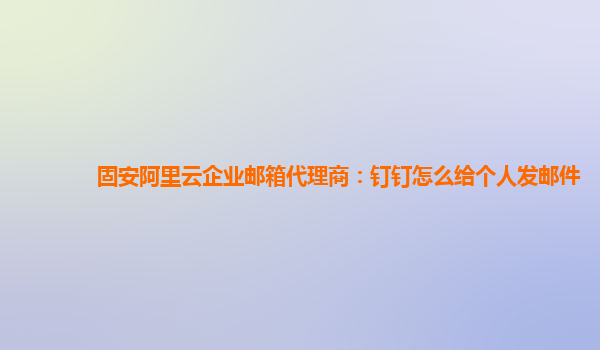 固安阿里云企業郵箱代理商：釘釘怎么給個人發郵件