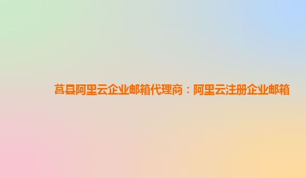 莒縣阿里云企業郵箱代理商：阿里云注冊企業郵箱