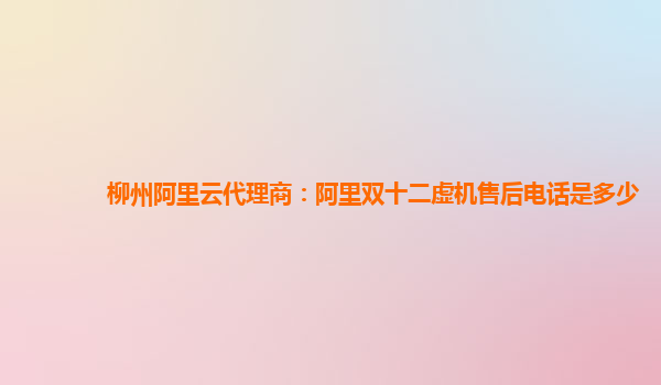 柳州阿里云代理商：阿里雙十二虛機售后電話是多少
