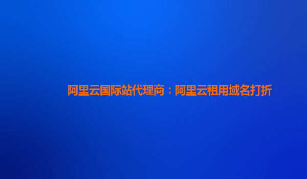 阿里云國際站代理商：阿里云租用域名打折