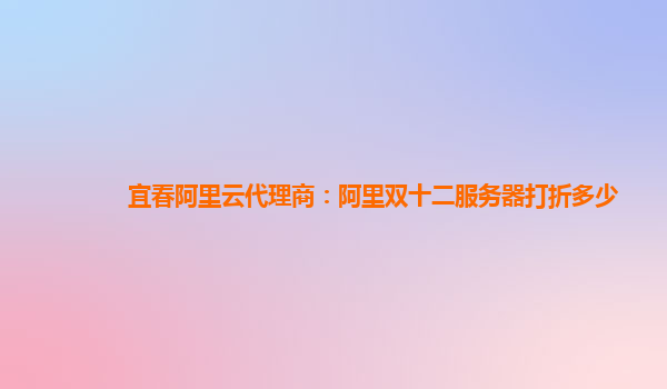 宜春阿里云代理商：阿里雙十二服務器打折多少