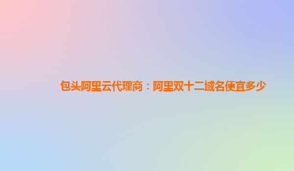包頭阿里云代理商：阿里雙十二域名便宜多少