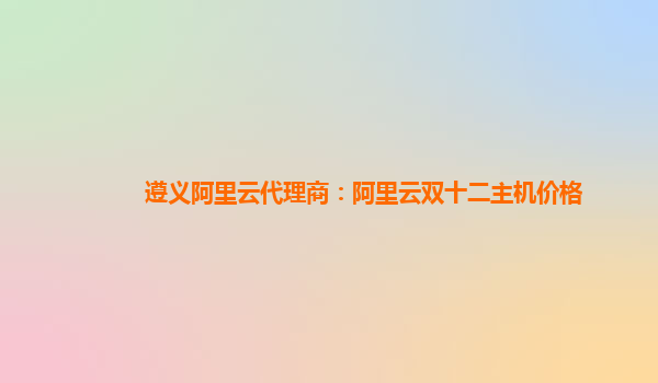 遵義阿里云代理商:阿里云雙十二主機價格
