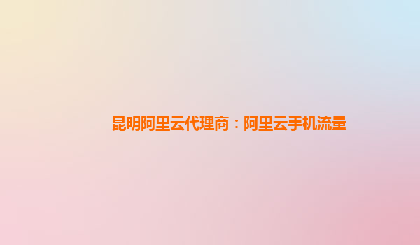 昆明阿里云代理商：阿里云手機流量