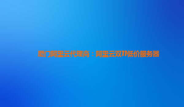 廈門阿里云代理商:阿里云雙11低價服務器