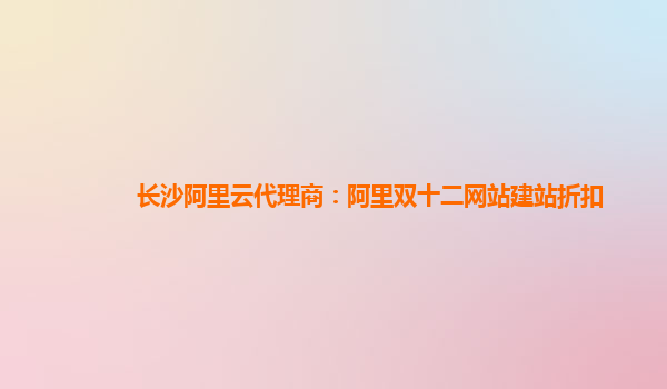 長沙阿里云代理商：阿里雙十二網站建站折扣