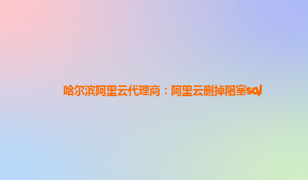 哈爾濱阿里云代理商：阿里云刪掉阻塞sql