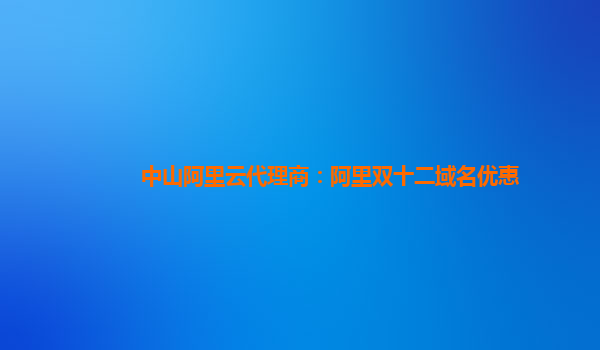 中山阿里云代理商:阿里雙十二域名優惠