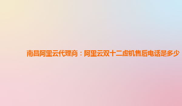 南昌阿里云代理商：阿里云雙十二虛機售后電話是多少