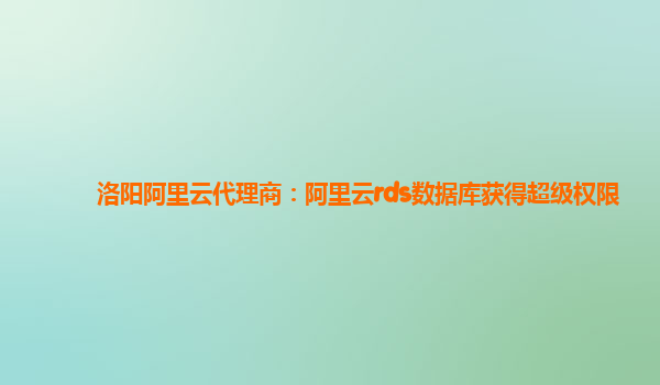 洛陽(yáng)阿里云代理商：阿里云rds數(shù)據(jù)庫(kù)獲得超級(jí)權(quán)限